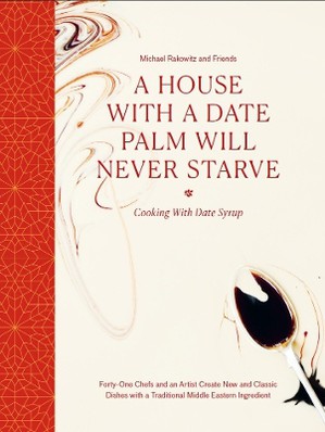 A House with a Date Palm Will Never Starve: Cooking with Date Syrup: Forty-One Chefs and an Artist Create New and Classic Dishes with a Traditional Mi