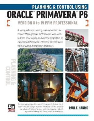 Planning and Control Using Oracle Primavera P6 Versions 8 to 19 PPM Professional 
