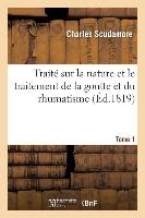 Traité Sur La Nature Et Le Traitement de la Goutte Et Du Rhumatisme. Tome 1