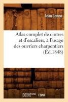 Atlas Complet de Cintres Et d'Escaliers, À l'Usage Des Ouvriers Charpentiers, (Éd.1848)