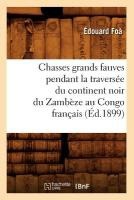 Chasses Grands Fauves Pendant La Travers�e Du Continent Noir Du Zamb�ze Au Congo Fran�ais (�d.1899)