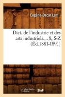 Dict. de l'Industrie Et Des Arts Industriels. Tome 8, S-Z (�d.1881-1891)