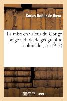La Mise En Valeur Du Congo Belge: Étude de Géographie Coloniale