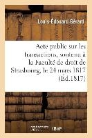 Acte Public Sur Les Transactions, Soutenu À La Faculté de Droit de Strasbourg, Le Lundi 24 Mars 1817