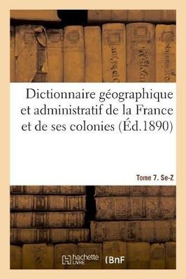 Dictionnaire Géographique Et Administratif de la France Et de Ses Colonies. Tome 7. Se-Z