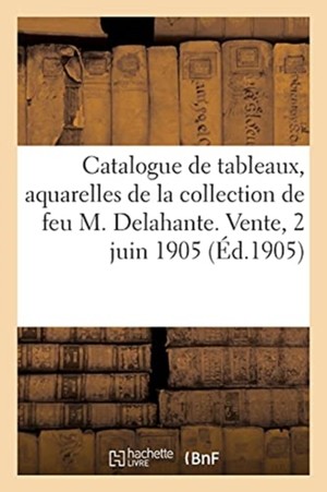 Catalogue de Tableaux, Aquarelles, Dessins de la Collection de Feu M. Delahante. Vente, 2 Juin 1905