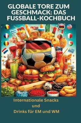 Globale Tore zum Geschmack: Das Fußball-Kochbuch:  Fußballfest der Aromen: Internationale Snacks & Getränke für EM und WM ¿ Ein kulinarisches Reisebuch