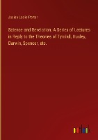 Science and Revelation. A Series of Lectures in Reply to the Theories of Tyndall, Huxley, Darwin, Spencer, etc.
