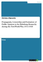 Propaganda, Censorship and Formation of Public Opinion in the Habsburg Monarchy during the First World War, 1914-1918