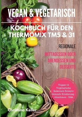 Vegan & vegetarisch. Kochbuch für den Thermomix TM5 & 31. Regionale Mittagessen oder Abendessen und Desserts. Vegane & vegetarische saisonale Rezepte. Gesunde Ernährung - Abnehmen - Diät