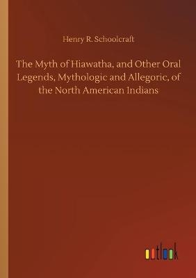 The Myth of Hiawatha, and Other Oral Legends, Mythologic and Allegoric, of the North American Indians
