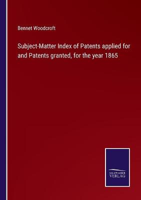 Subject-Matter Index of Patents applied for and Patents granted, for the year 1865