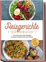 Reisgerichte Kochbuch: Die leckersten Reis Rezepte für jeden Geschmack und Anlass - inkl. Broten, Fingerfood, Getränken & Desserts