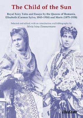 The Child of the Sun – Royal Fairy Tales and Essays by the Queens of Romania, Elisabeth (Carmen Sylva, 1843–1916) and Marie (1875–1938)
