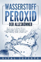 WASSERSTOFFPEROXID - Der Alleskönner: Wie Sie das hochwirksame Heilmittel H2O2 richtig anwenden und dosieren (Desinfektionsmittel, Medizin, Reinigung, Akne, Viren, Aufhellung, Garten, Haushalt, uvm.)