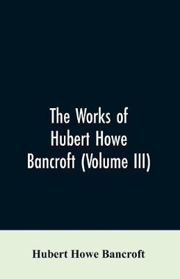 The Works of Hubert Howe Bancroft (Volume III)