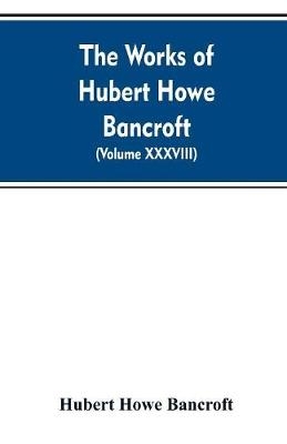The Works of Hubert Howe Bancroft. Volume XXXVIII. Essays and Miscellany