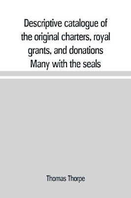 Descriptive catalogue of the original charters, royal grants, and donations Many with the seals, in fine preservation, monastic chartulary, official, manorial, court baron, court leet, and rent rolls, registers, and other documents, constituting the munime