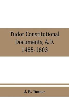 Tudor constitutional documents, A.D. 1485-1603 with an Historical Commentary