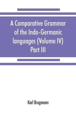 A comparative grammar of the Indo-Germanic languages. A concise exposition of the history of Sanskrit, Old Iranian (Avestic and Old Persian) Old Armenian, Old Greek, Latin, Umbrian-Samnitic, Old Irish, Gothic, Old High German, Lithuanian and Old Church Slavo