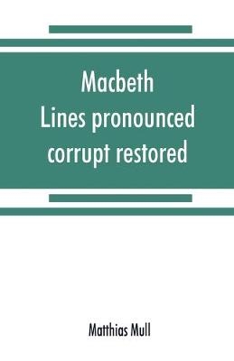 Macbeth. Lines pronounced corrupt restored, and mutilations before unsuspected amended, also some new renderings. With preface and notes. Also papers on Shakespeare's supposed negations, the apparitions, and the temptation of Macbeth