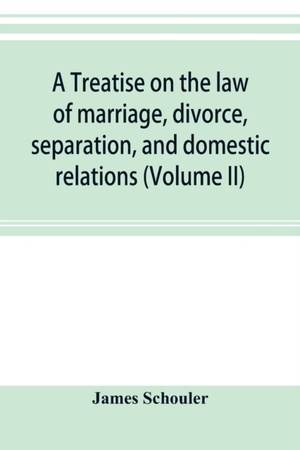 A treatise on the law of marriage, divorce, separation, and domestic relations (Volume II) The Law of Marriage and Divorce embracing marriage, divorce and separation, Alienation of Affections, Abandonment, Breach of Promise, Criminal Conversation, Curtesy an