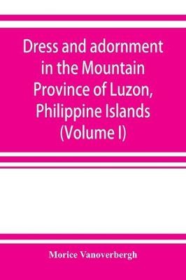 Dress and adornment in the Mountain Province of Luzon, Philippine Islands (Volume I)