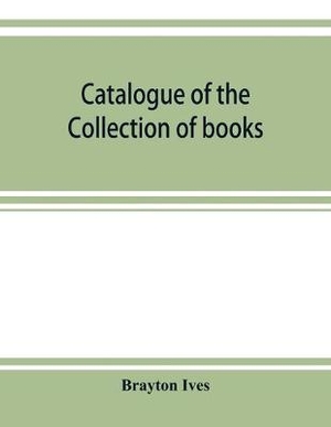 Catalogue of the collection of books and manuscripts belonging to Mr. Brayton Ives of New-York