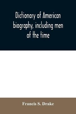 Dictionary of American biography, including men of the time; containing nearly ten thousand notices of persons of both sexes, of native and foreign birth, who have been remarkable, or prominently connected with the arts, sciences, literature, politics, or