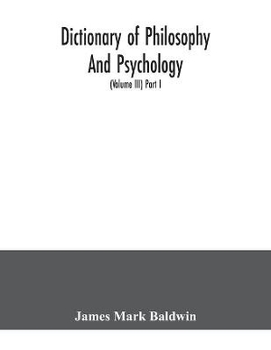 Dictionary of philosophy and psychology; including many of the principal conceptions of ethics, logic, aesthetics, philosophy of religion, mental pathology, anthropology, biology, neurology, physiology, economics, political and social philosophy, philology