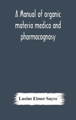 A manual of organic materia medica and pharmacognosy; an introduction to the study of the vegetable kingdom and the vegetable and animal drugs (with syllabus of inorganic remedial agents) comprising the botanical and physical characteristics, source, constit