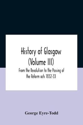 History Of Glasgow (Volume Iii); From The Revolution To The Passing Of The Reform Acts 1832-33
