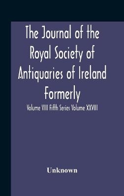 The Journal Of The Royal Society Of Antiquaries Of Ireland Formerly The Royal Historical And Archaeological Association Or Ireland Founded As The Kilkenny Archaeological Society Volume Viii Fifth Series Volume Xxviii Consecutive Series