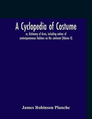 A Cyclopedia Of Costume, Or, Dictionary Of Dress, Including Notices Of Contemporaneous Fashions On The Continent; A General Chronological History Of The Costumes Of The Principal Countries Of Europe, From The Commencement Of The Christian Era To The Acces