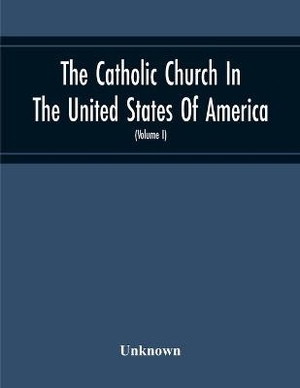 The Catholic Church In The United States Of America, Undertaken To Celebrate The Golden Jubilee Of His Holiness, Pope Pius X (Volume I)