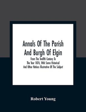 Annals Of The Parish And Burgh Of Elgin