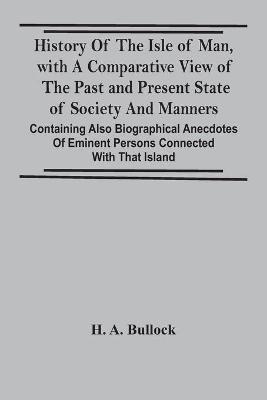 History Of The Isle Of Man, With A Comparative View Of The Past And Present State Of Society And Manners, Containing Also Biographical Anecdotes Of Eminent Persons Connected With That Island