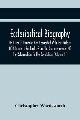 Ecclesiastical Biography, Or, Lives Of Eminent Men Connected With The History Of Religion In England