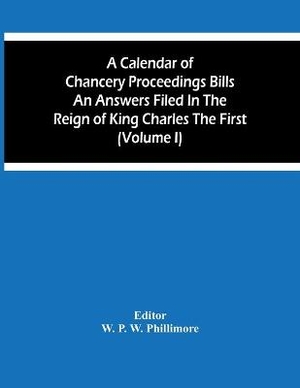 A Calendar Of Chancery Proceedings Bills An Answers Filed In The Reign Of King Charles The First (Volume I)