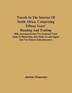 Travels In The Interior Of South Africa, Comprising Fifteen Years' Hunting And Trading; With Journeys Across The Continent From Natal To Walvis Bay, And Visits To Lake Ngami And The Victoria Falls (Volume I)