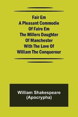 Fair Em  A Pleasant Commodie Of Faire Em The Millers Daughter Of Manchester With The Love Of William The Conquerour