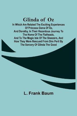 Glinda of Oz; In Which Are Related the Exciting Experiences of Princess Ozma of Oz, and Dorothy, in Their Hazardous Journey to the Home of the Flatheads, and to the Magic Isle of the Skeezers, and How They Were Rescued from Dire Peril by the Sorcery of Gli
