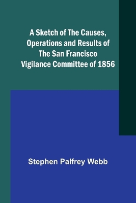 A Sketch of the Causes, Operations and Results of the San Francisco Vigilance Committee of 1856