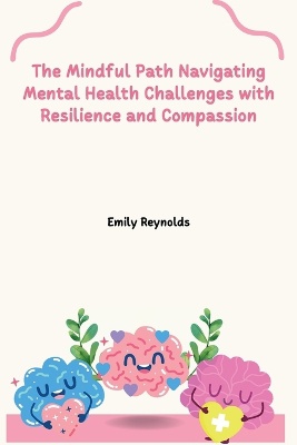 The Mindful Path Navigating Mental Health Challenges with Resilience and Compassion