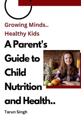 Growing Minds, Healthy Kids A Parent's Guide to Child Nutrition and Health