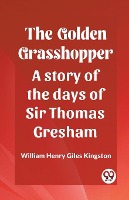 The Golden Grasshopper A story of the days of Sir Thomas Gresham