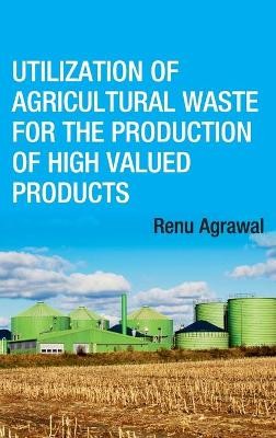 Utilization of Agricultural Waste for The Production of High Valued Products (Co-Published With CRC Press,UK