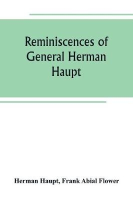Reminiscences of General Herman Haupt; giving hitherto unpublished official orders, personal narratives of important military operations, and interviews with President Lincoln, Secretary Stanton, General-in-chief Halleck, and with Generals McDowell, McClel