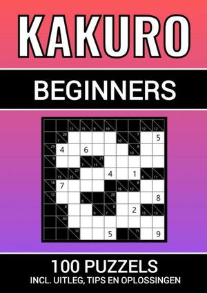 Kakuro - 100 Puzzels - voor Beginners - Inclusief Uitleg, Tips en Oplossingen