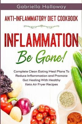 Anti Inflammatory Diet Cookbook: Inflammation Be Gone! - Complete Clean Eating Meal Plans To Reduce Inflammation and Promote Gut Healing With Healthy